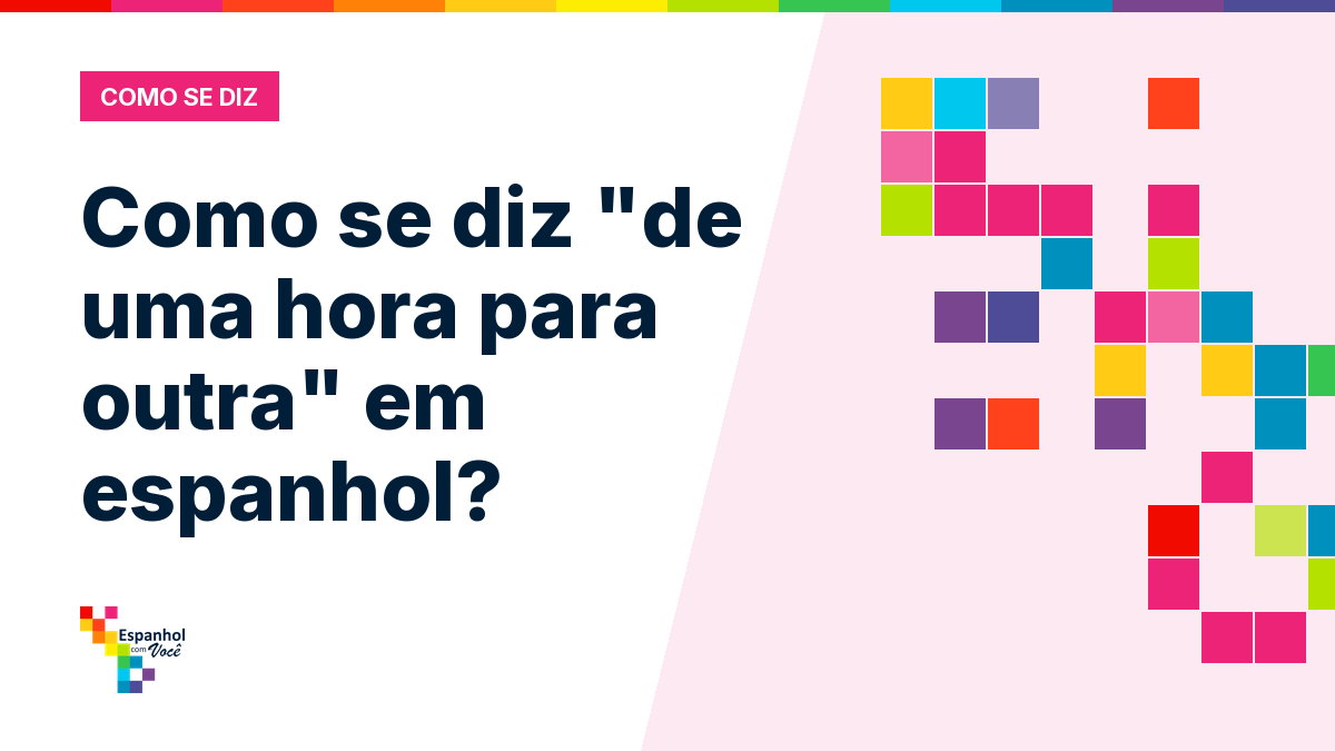 Como se diz "de uma hora para outra" em espanhol?